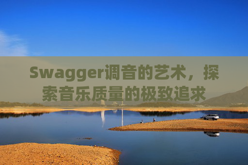 Swagger调音的艺术,探索音乐质量的极致追求