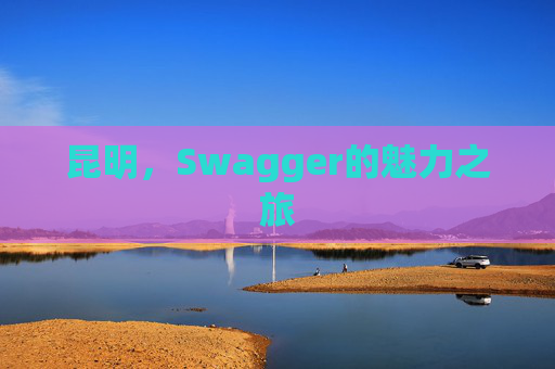 昆明,Swagger的魅力之旅 昆明,Swagger的魅力之旅