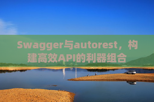 Swagger与autorest,构建高效API的利器组合